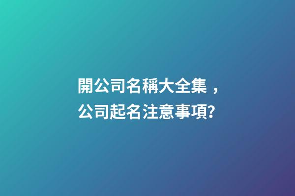 開公司名稱大全集，公司起名注意事項？